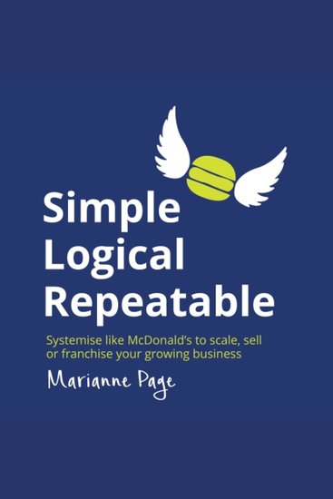 Simple Logical Repeatable - Systemise like McDonald's to scale sell or franchise your growing business - cover