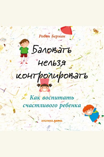 Баловать нельзя контролировать: Как воспитать счастливого ребенка - cover