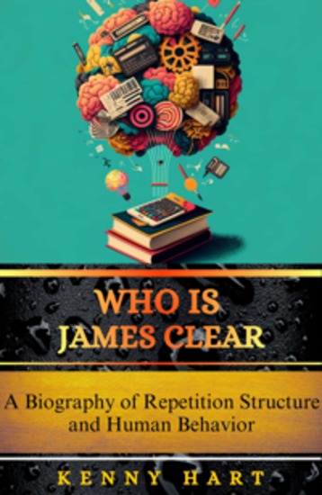 Who Is James Clear - A Biography of Repetition Structure and Human Behavior - cover