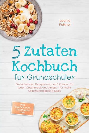 5 Zutaten Kochbuch für Grundschüler: Die leckersten Rezepte mit nur 5 Zutaten für jeden Geschmack und Anlass – für mehr Selbstständigkeit & Spaß – inkl Snacks Dips Getränken uvm - cover