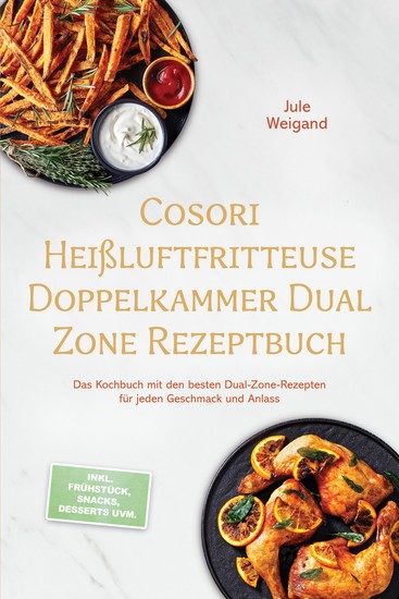 Cosori Heißluftfritteuse Doppelkammer Dual Zone Rezeptbuch: Das Kochbuch mit den besten Dual-Zone-Rezepten für jeden Geschmack und Anlass – inkl Frühstück Snacks Desserts uvm - cover