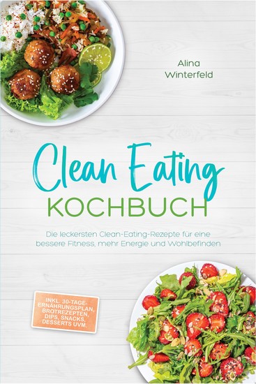 Clean Eating Kochbuch: Die leckersten Clean-Eating-Rezepte für eine bessere Fitness mehr Energie und Wohlbefinden – inkl 30-Tage-Ernährungsplan Brotrezepten Dips Snacks Desserts uvm - cover