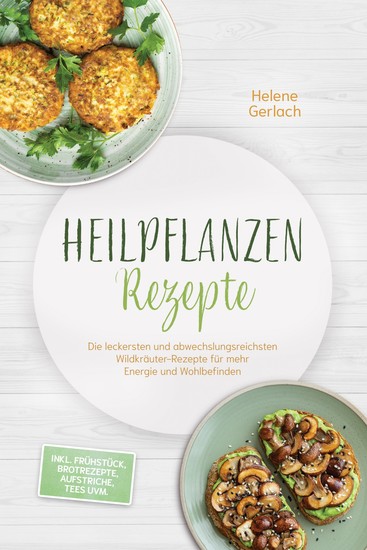 Heilpflanzen Rezepte: Die leckersten und abwechslungsreichsten Wildkräuter-Rezepte für mehr Energie und Wohlbefinden – inkl Frühstück Brotrezepte Aufstriche Tees uvm - cover