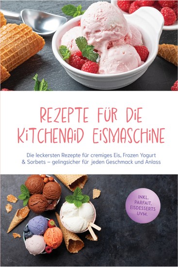 Rezepte für die Kitchenaid Eismaschine: Die leckersten Rezepte für cremiges Eis Frozen Yogurt & Sorbets – gelingsicher für jeden Geschmack und Anlass – inkl Parfait Eisdesserts uvm - cover