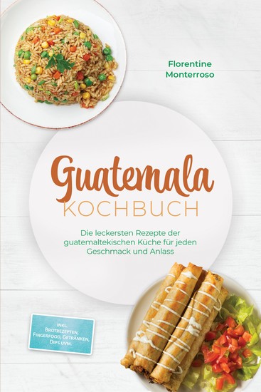 Guatemala Kochbuch: Die leckersten Rezepte der guatemaltekischen Küche für jeden Geschmack und Anlass - inkl Brotrezepten Fingerfood Getränken Dips uvm - cover