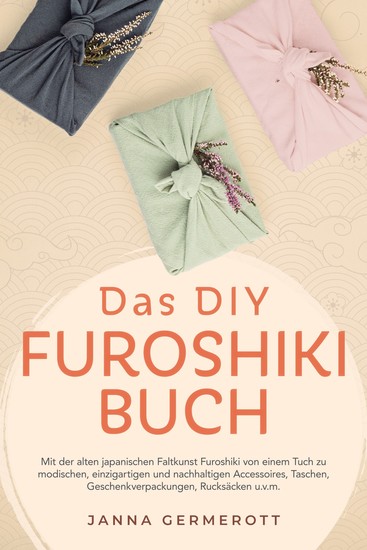 Das DIY Furoshiki Buch: Mit der alten japanischen Faltkunst Furoshiki von einem Tuch zu modischen einzigartigen und nachhaltigen Accessoires Taschen Geschenkverpackungen Rucksäcken uvm - cover