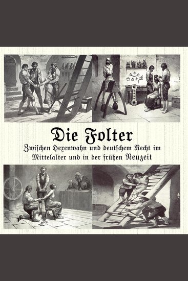 Die Folter - Zwischen Hexenwahn und deutschem Recht im Mittelalter und der Frühen Neuzeit - cover