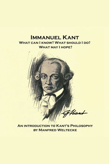 Immanuel Kant What can I know? What should I do? What may I hope? - An introduction to Kant's Philosophy by Manfred Weltecke - cover