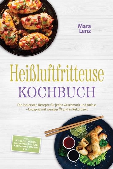 Heißluftfritteuse Kochbuch: Die leckersten Rezepte für jeden Geschmack und Anlass – knusprig mit weniger Öl und in Rekordzeit – inkl Kartoffelgerichte Fingerfood Aufläufe Backwaren & Dörren uvm - cover