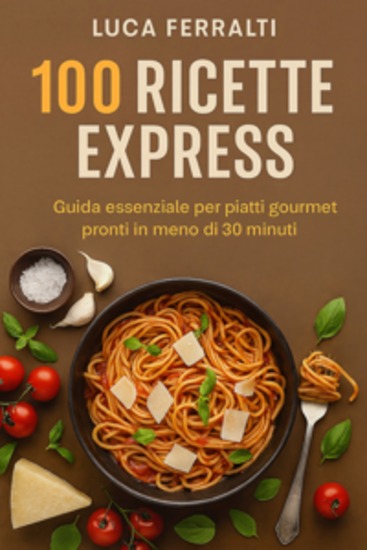 100 Ricette Express - Guida essenziale per piatti gourmet pronti in meno di 30 minuti - cover
