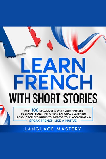 Learn French with Short Stories - Over 100 Dialogues & Daily Used Phrases to Learn French in no Time Language Learning Lessons for Beginners to Improve Your Vocabulary & Speak French Like a Native! - cover