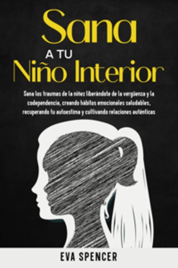 Sana a tu niño interior: Sana los traumas de la niñez liberándote de la vergüenza y la codependencia creando hábitos emocionales saludables recuperando tu autoestima y cultivando relaciones auténticas - cover