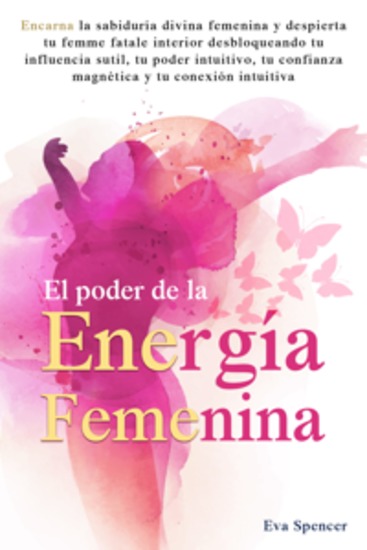El poder de la energía femenina: Encarna la sabiduría divina femenina y despierta tu femme fatale interior desbloqueando tu influencia sutil tu poder intuitivo tu confianza magnética y tu conexión intuitiva - cover