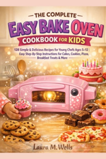 The Complete Easy Bake Oven Cookbook For Kids - 128 Simple & Delicious Recipes for Young Chefs Ages 5-12 | Easy Step-by-Step Instructions for Cakes Cookies Pizza Breakfast Treats & More - cover