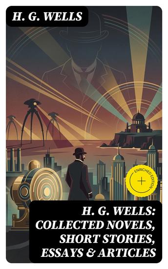 H G Wells: Collected Novels Short Stories Essays & Articles - Enriched edition The Time Machine The Island of Doctor Moreau The Invisible Man The War of the Worlds Modern Utopia and much more - cover