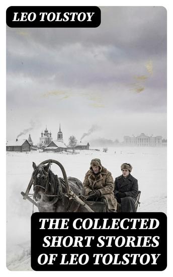 The Collected Short Stories of Leo Tolstoy - Enriched edition 120+ Titles in One Volume: The Kreutzer Sonata Hadji Murad Master and Man Father Sergius - cover