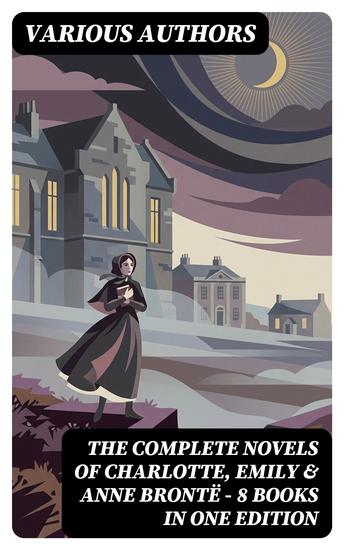 The Complete Novels of Charlotte Emily & Anne Brontë - 8 Books in One Edition - Enriched edition Janey Eyre Shirley Villette The Professor Emma Wuthering Heights & The Tenant of Wildfell Hall - cover