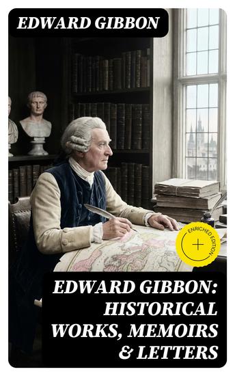 Edward Gibbon: Historical Works Memoirs & Letters - Enriched edition Including "The History of the Decline and Fall of the Roman Empire" - cover