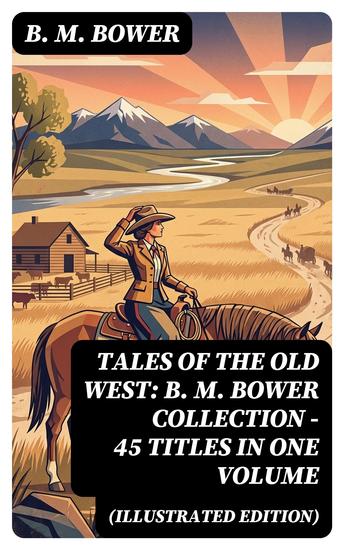 Tales of the Old West: B M Bower Collection - 45 Titles in One Volume (Illustrated Edition) - Enriched edition The Flying U Novels The Range Dwellers The Long Shadow Good Indian The Gringos… - cover