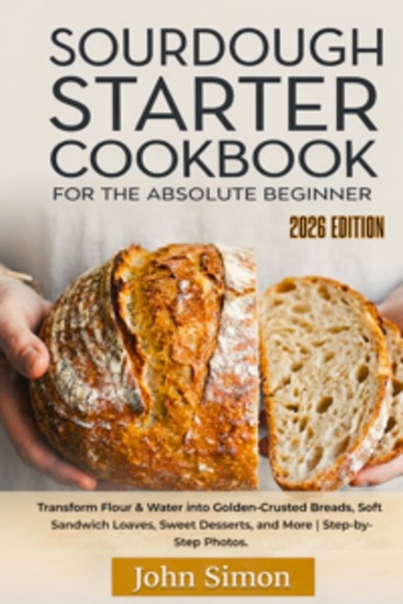 Sourdough Starter Cookbook for the Absolute Beginner - Transform Flour & Water into Golden-Crusted Breads Soft Sandwich Loaves Sweet Desserts and More | Step-by-Step Photos - cover