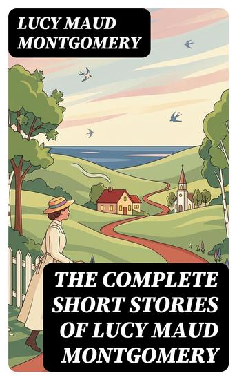 The Complete Short Stories of Lucy Maud Montgomery - Enriched edition Chronicles of Avonlea Further Chronicles of Avonlea The Road to Yesterday & Uncollected Short Stories - cover