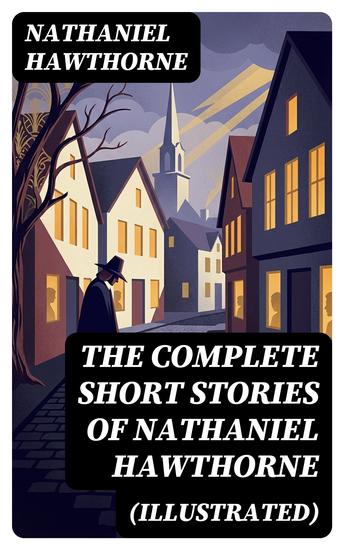 The Complete Short Stories of Nathaniel Hawthorne (Illustrated) - Enriched edition 120+ Titles Including Rare Sketches From Magazines - cover