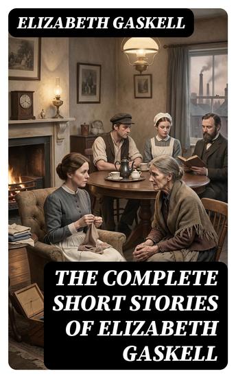 The Complete Short Stories of Elizabeth Gaskell - Enriched edition Collection of 40+ Classic Victorian Tales Including Round the Sofa My Lady Ludlow Cousin Phillis… - cover