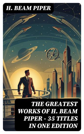 The Greatest Works of H Beam Piper - 35 Titles in One Edition - Enriched edition Dystopian Novels Sci-Fi Books & Supernatural Stories: Terro-Human Future History Little Fuzzy… - cover