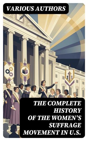 The Complete History of the Women's Suffrage Movement in US - Enriched edition Including Biographies & Memoirs of Most Influential Suffragettes - cover