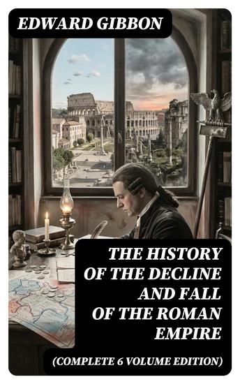 The History of the Decline and Fall of the Roman Empire (Complete 6 Volume Edition) - Enriched edition From the Height of the Roman Empire to the Fall of Byzantium - cover