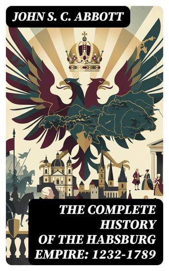 The Complete History of the Habsburg Empire: 1232-1789 - The Rise and the Decline of the Great European Dynasty - cover
