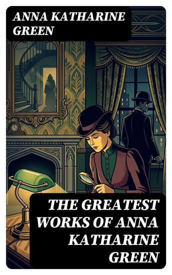 The Greatest Works of Anna Katharine Green - Enriched edition The Sword of Damocles The Leavenworth Case Room Number 3 Dark Hollow Initials Only Agatha Webb… - cover