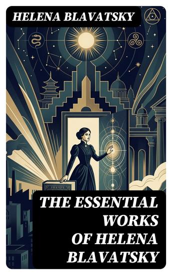 The Essential Works of Helena Blavatsky - Enriched edition Isis Unveiled The Secret Doctrine The Key to Theosophy The Voice of the Silence Studies in Occultism Nightmare Tales (Illustrated) - cover