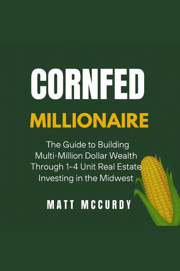 Cornfed Millionaire - The Guide to Building Multi-Million Dollar Wealth Through 1-4 Unit Real Estate Investing in the Midwest - cover