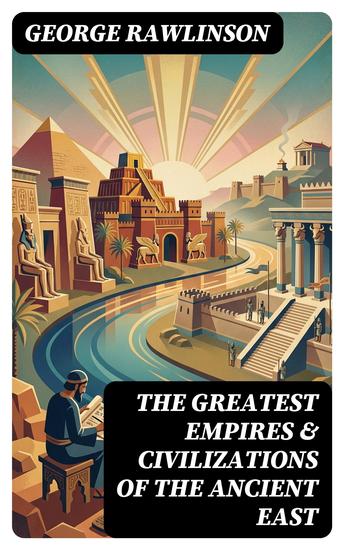 The Greatest Empires & Civilizations of the Ancient East - Enriched edition Egypt Babylon The Kings of Israel and Judah Assyria Media Chaldea Persia Parthia… - cover