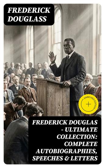 Frederick Douglas - Ultimate Collection: Complete Autobiographies Speeches & Letters - Enriched edition My Escape from Slavery Narrative of the Life of Frederick Douglass My Bondage and My Freedom… - cover