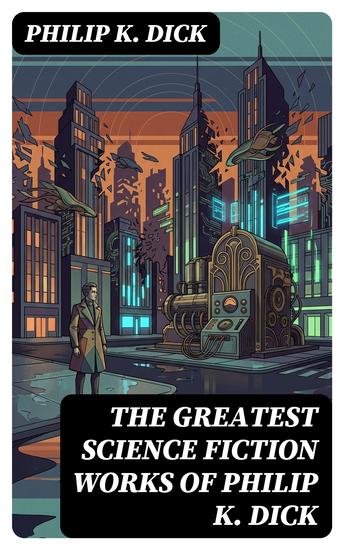 The Greatest Science Fiction Works of Philip K Dick - Enriched edition Second Variety The Variable Man Adjustment Team The Eyes Have It The Unreconstructed M… - cover