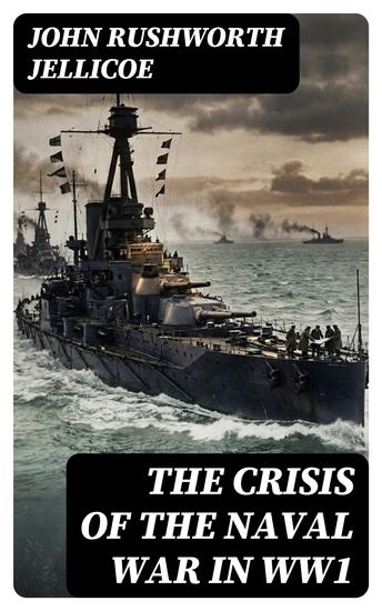 The Crisis of the Naval War in WW1 - Enriched edition British Royal Navy in World War I: Admiralty Organization Submarine & Anti-Submarine Operations… - cover