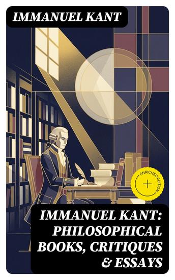 IMMANUEL KANT: Philosophical Books Critiques & Essays - Enriched edition The Critique of Pure Reason Practical Reason and Judgment; Philosophy of Law… - cover