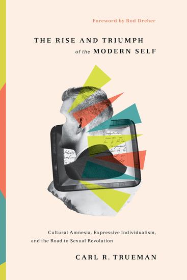 The Rise and Triumph of the Modern Self - Cultural Amnesia Expressive Individualism and the Road to Sexual Revolution - cover