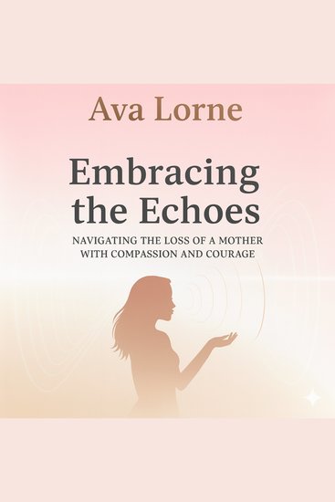 Embracing the Echoes - Navigating the Loss of a Mother with Compassion and Courage - cover