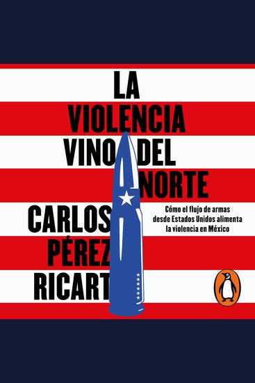 La violencia vino del norte - Cómo el flujo de armas desde Estados Unidos alimenta la violencia en México - cover