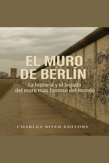 El Muro de Berlín: La historia y el legado del muro más famoso del mundo - cover