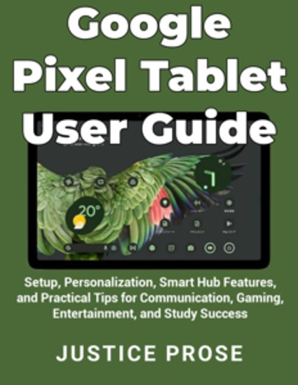 Google Pixel Tablet User Guide - Setup Personalization Smart Hub Features and Practical Tips for Communication Gaming Entertainment and Study Success - cover