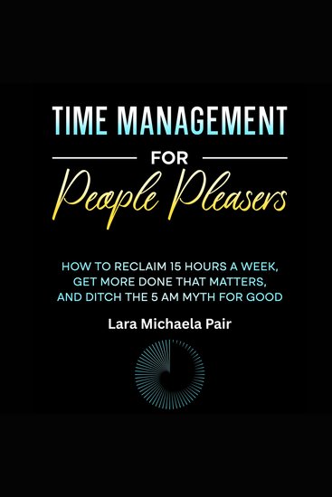 Time Management for People Pleasers - How to Reclaim 15 Hours a Week Get More Done That Matters and Ditch the 5 AM Myth for Good - cover