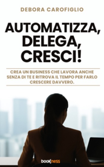 Automatizza Delega Cresci! - Crea un business che lavora anche senza di te e ritrova il tempo per farlo crescere davvero - cover