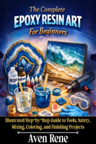 The Complete Epoxy Resin Art For Beginners - Illustrated Step-by-Step Guide to Tools Safety Mixing Coloring and Finishing Projects - cover