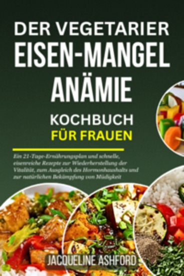 Der Vegetarier Eisen-Mangel Anämie Kochbuch Für Frauen - Ein 21-Tage-Ernährungsplan und schnelle eisenreiche Rezepte zur Wiederherstellung der Vitalität zum Ausgleich des Hormonhaushalts und zur natürlichen Bekämpfung von Müdigkeit - cover