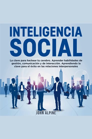 Inteligencia Social - La clave para hackear tu cerebro Aprender habilidades de gestión comunicación y de interacción Aprendiendo la clave para el éxito en las relaciones interpersonales - cover