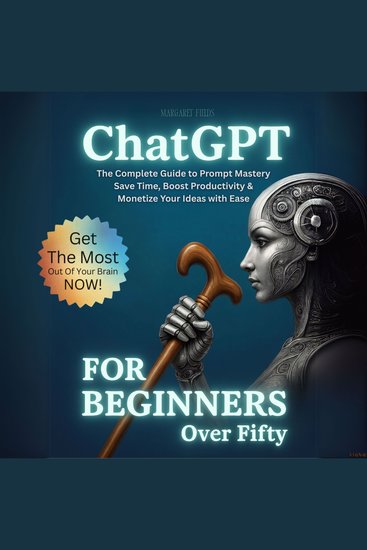 ChatGPT For Beginners Over Fifty - The Complete Guide to Prompt Mastery – Save Time Boost Productivity & Monetize Your Ideas with Ease - cover